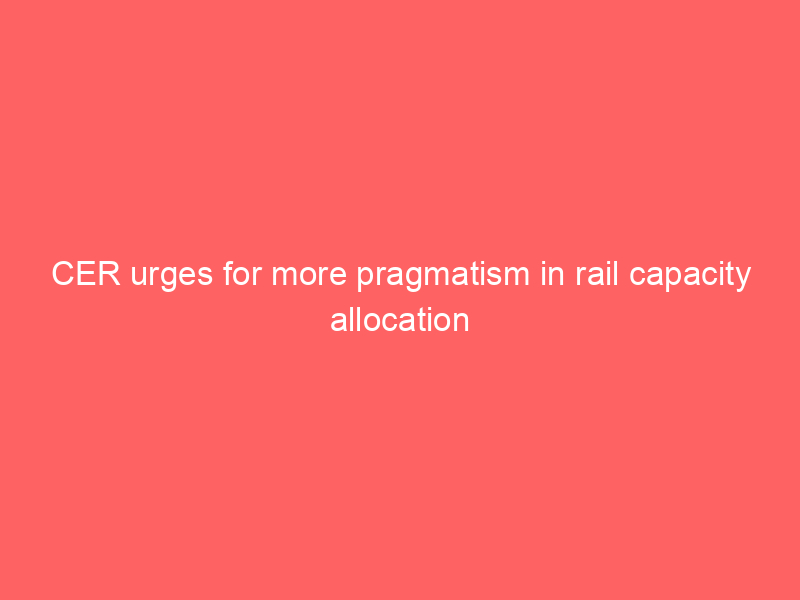 CER urges for more pragmatism in rail capacity allocation