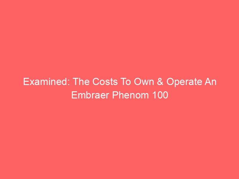 Examined: The Costs To Own & Operate An Embraer Phenom 100