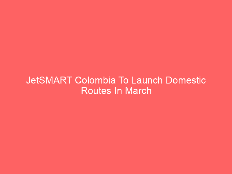 JetSMART Colombia To Launch Domestic Routes In March