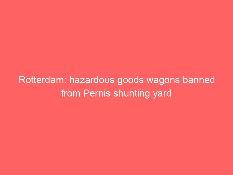 Rotterdam: hazardous goods wagons banned from Pernis shunting yard