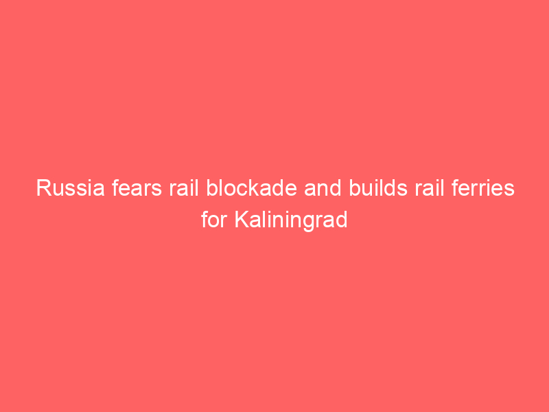 Russia fears rail blockade and builds rail ferries for Kaliningrad