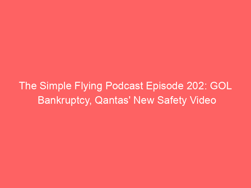 The Simple Flying Podcast Episode 202: GOL Bankruptcy, Qantas’ New Safety Video